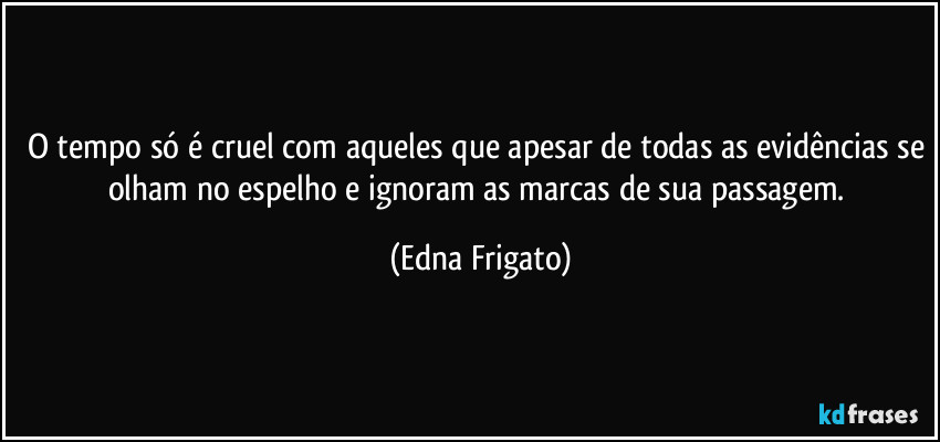 O tempo só é cruel com aqueles que apesar de todas as evidências se olham no espelho e ignoram as marcas de sua passagem. (Edna Frigato)