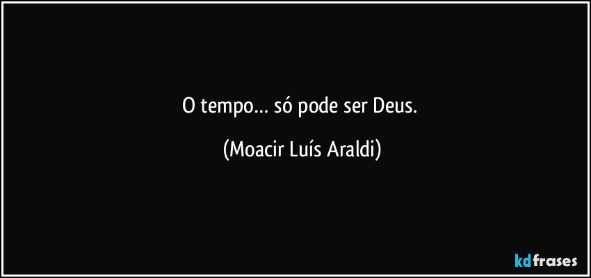 O    tempo…   só    pode    ser    Deus. (Moacir Luís Araldi)