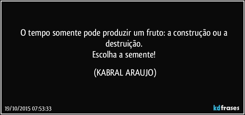 O tempo somente pode produzir um fruto: a construção ou a destruição. 
Escolha a semente! (KABRAL ARAUJO)