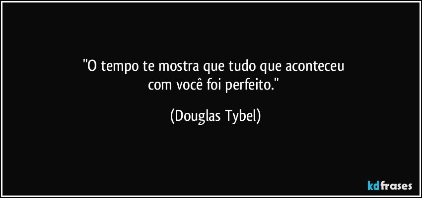 "O tempo te mostra que tudo que aconteceu 
com você foi perfeito." (Douglas Tybel)