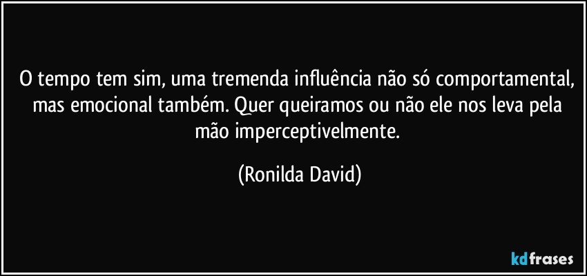 O tempo tem sim, uma tremenda influência não só comportamental, mas emocional também. Quer queiramos ou não ele nos leva pela mão imperceptivelmente. (Ronilda David)