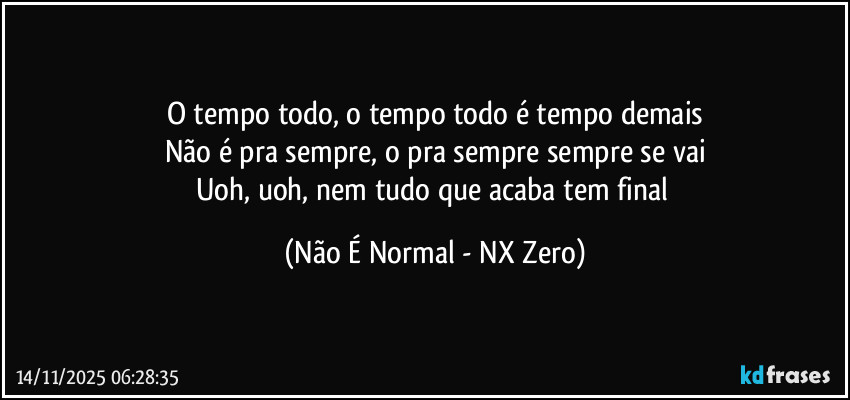 O tempo todo, o tempo todo é tempo demais
Não é pra sempre, o pra sempre sempre se vai
Uoh, uoh, nem tudo que acaba tem final (Não É Normal - NX Zero)