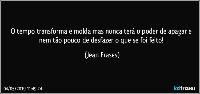 O tempo transforma e molda mas nunca terá o poder de apagar e nem tão pouco de desfazer o que se foi feito! (Jean Frases)