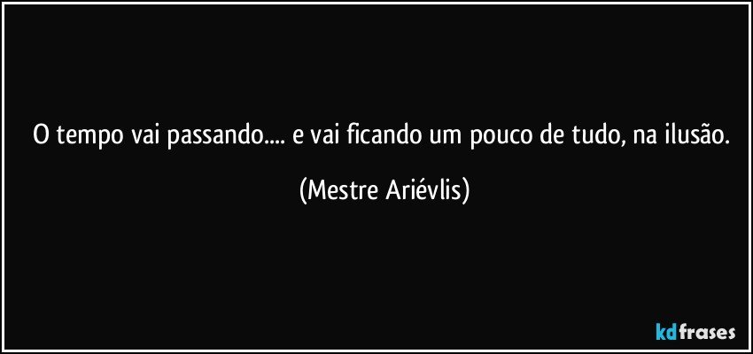 O tempo vai passando... e vai ficando um pouco de tudo, na ilusão. (Mestre Ariévlis)