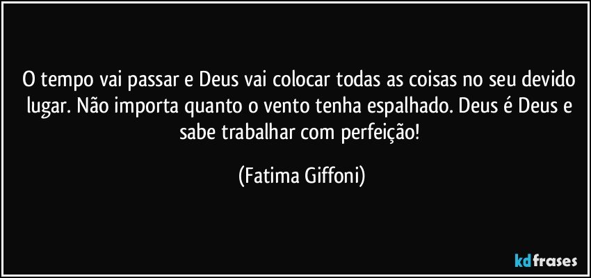 O tempo vai passar e Deus vai colocar todas as coisas no seu devido lugar. Não importa quanto o vento tenha espalhado. Deus é Deus e sabe trabalhar com perfeição! (Fatima Giffoni)