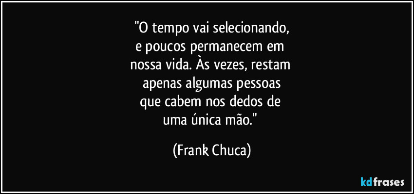 "O tempo vai selecionando,
e poucos permanecem em 
nossa vida. Às vezes, restam 
apenas algumas pessoas
que cabem nos dedos de 
uma única mão." (Frank Chuca)