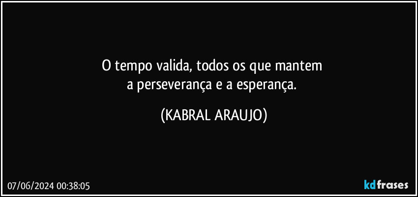 O tempo valida, todos os que mantem 
a perseverança e a esperança. (KABRAL ARAUJO)