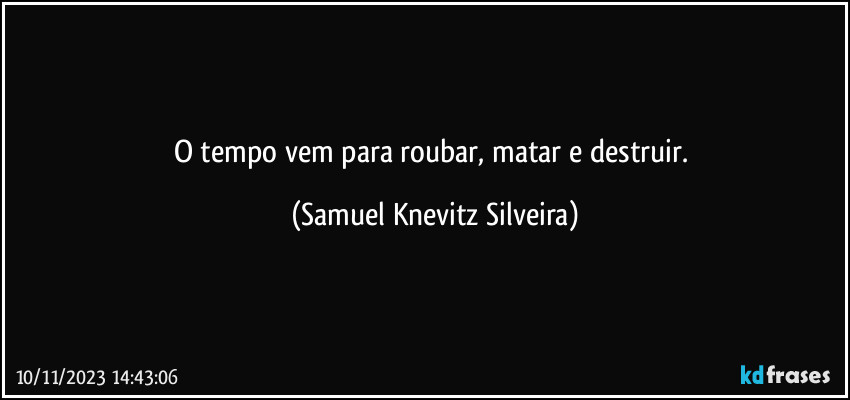 O tempo vem para roubar, matar e destruir. (Samuel Knevitz Silveira)