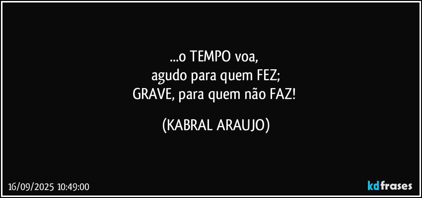 ...o TEMPO voa, 
agudo para quem FEZ;
GRAVE, para quem não FAZ! (KABRAL ARAUJO)