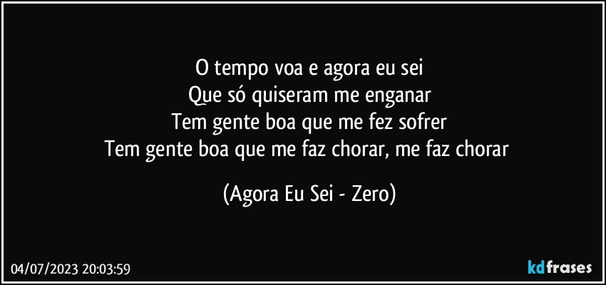 O tempo voa e agora eu sei
Que só quiseram me enganar
Tem gente boa que me fez sofrer
Tem gente boa que me faz chorar, me faz chorar (Agora Eu Sei - Zero)