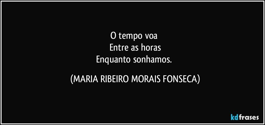 O tempo voa 
Entre as horas
Enquanto sonhamos. (MARIA RIBEIRO MORAIS FONSECA)