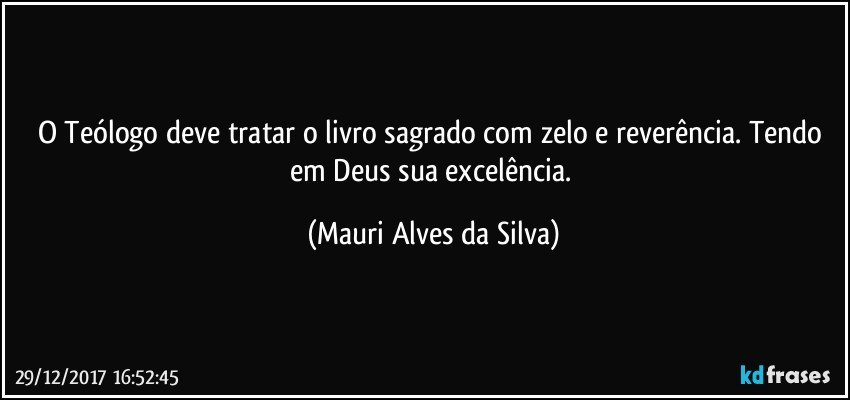 O Teólogo deve tratar o livro sagrado com zelo e reverência. Tendo em Deus sua excelência. (Mauri Alves da Silva)