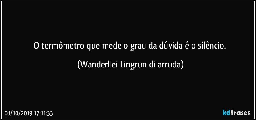 O termômetro que mede o grau da dúvida é o silêncio. (Wanderllei Lingrun di arruda)