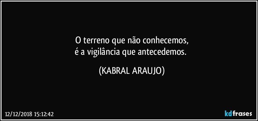 O terreno que não conhecemos,
é a vigilância que antecedemos. (KABRAL ARAUJO)