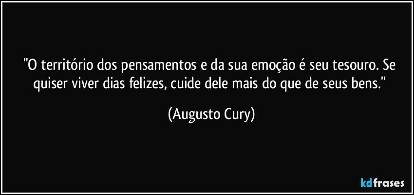 "O território dos pensamentos e da sua emoção é seu tesouro. Se quiser viver dias felizes, cuide dele mais do que de seus bens." (Augusto Cury)