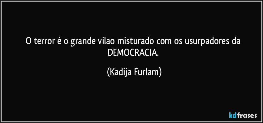 O terror é  o grande vilao misturado com os usurpadores  da DEMOCRACIA. (Kadija Furlam)