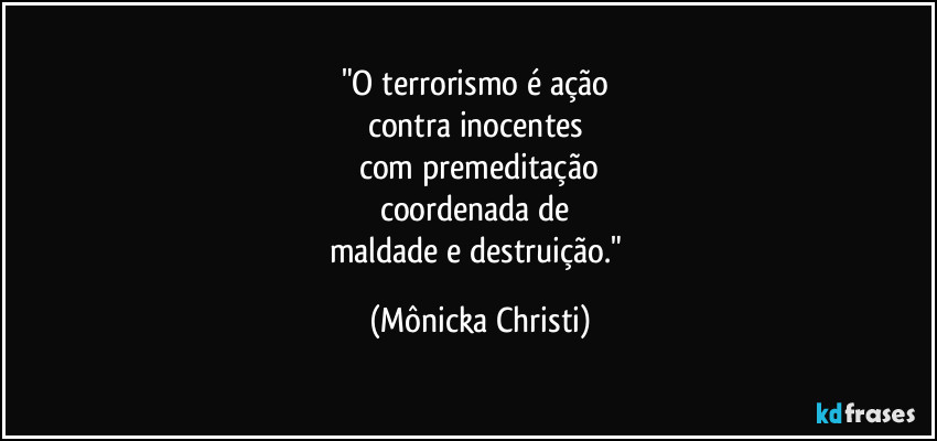 "O terrorismo é ação 
contra inocentes 
com premeditação
coordenada de 
maldade e destruição." (Mônicka Christi)