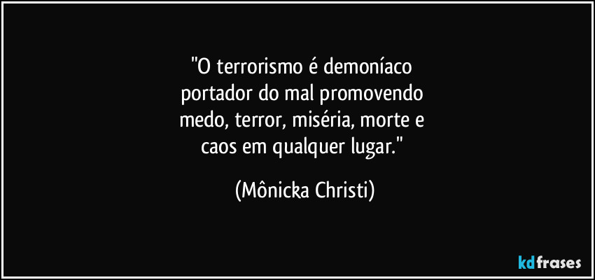 "O terrorismo é demoníaco 
portador do mal promovendo 
medo, terror, miséria, morte e 
caos em qualquer lugar." (Mônicka Christi)