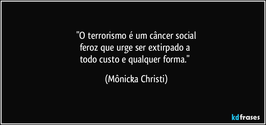 "O terrorismo é um câncer social
feroz que urge ser extirpado a 
todo custo e qualquer forma." (Mônicka Christi)