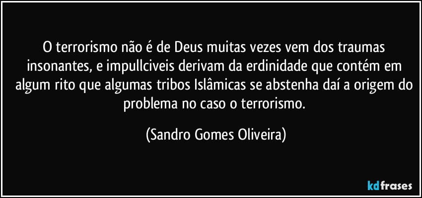 O terrorismo não é de Deus muitas vezes vem dos traumas insonantes, e impullciveis derivam da erdinidade que contém em algum rito que algumas tribos Islâmicas se abstenha daí a origem do problema no caso o terrorismo. (Sandro Gomes Oliveira)