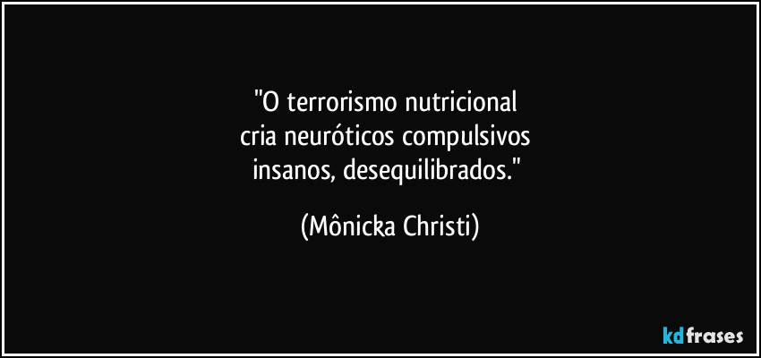 "O terrorismo nutricional 
cria neuróticos compulsivos 
insanos, desequilibrados." (Mônicka Christi)