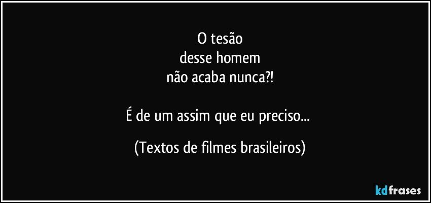 O tesão
desse homem
não acaba nunca?!

É de um assim que eu preciso... (Textos de filmes brasileiros)