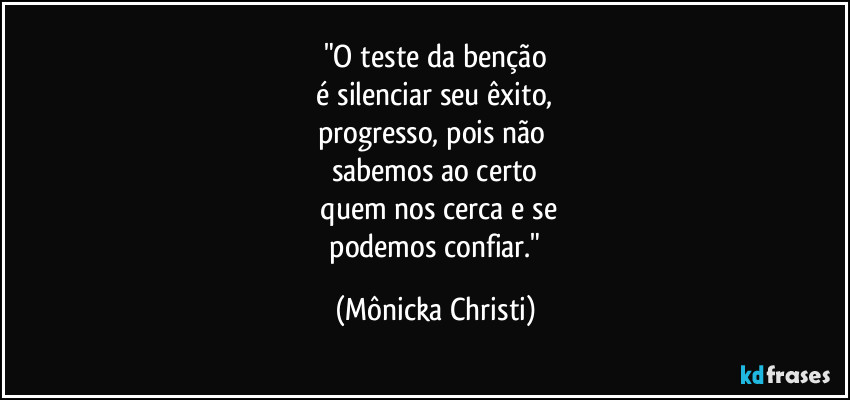 "O teste da benção
 é silenciar seu êxito, 
progresso, pois não 
sabemos ao certo
 quem nos cerca e se
 podemos confiar." (Mônicka Christi)