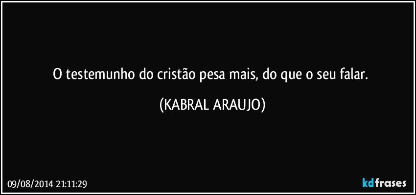 O testemunho do cristão pesa mais, do que o seu falar. (KABRAL ARAUJO)