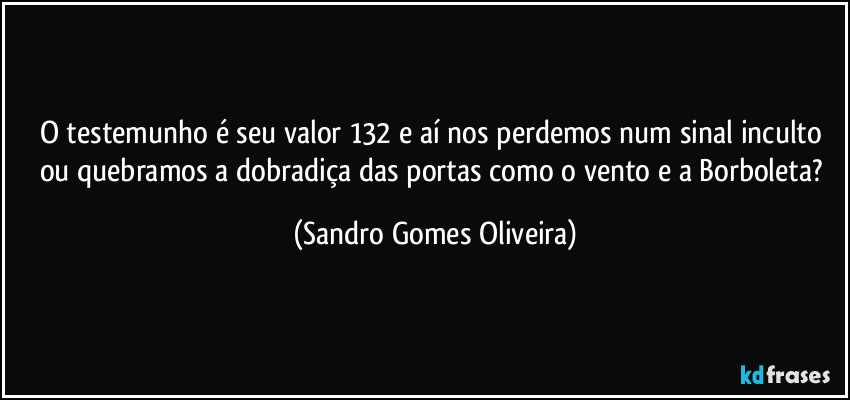 O testemunho é seu valor 132 e aí nos perdemos num sinal inculto ou quebramos a dobradiça das portas como o vento e a Borboleta? (Sandro Gomes Oliveira)