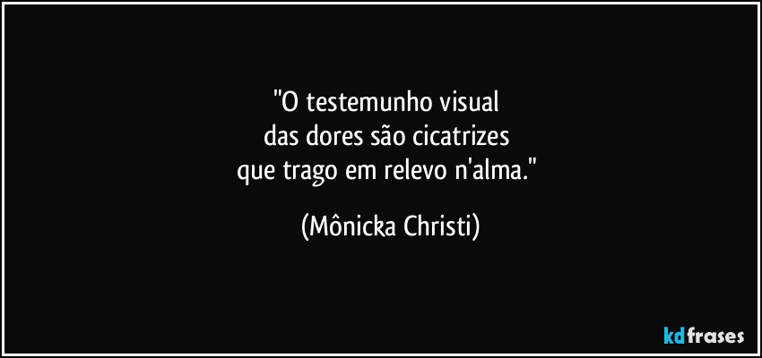 "O testemunho visual
das dores são cicatrizes
que trago em relevo n'alma." (Mônicka Christi)