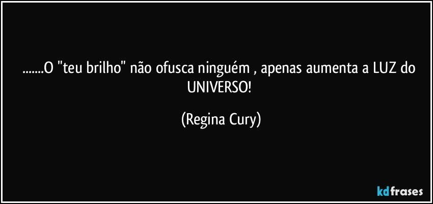 ...O "teu brilho"  não ofusca ninguém , apenas aumenta a LUZ do UNIVERSO! (Regina Cury)