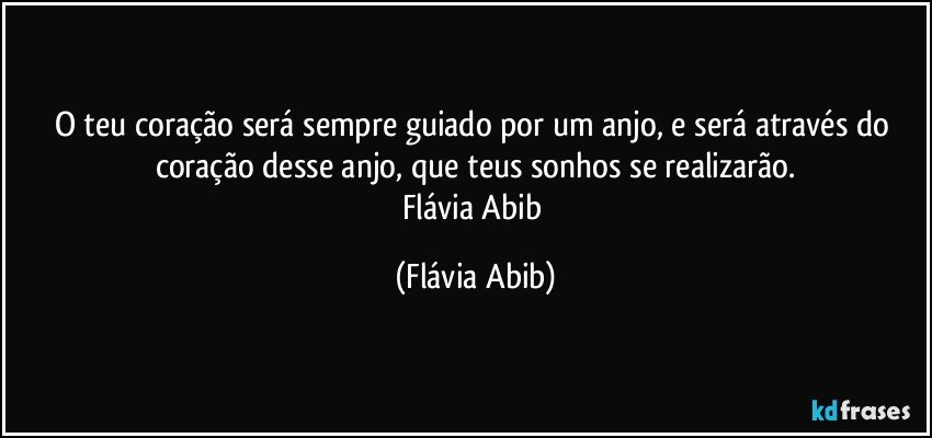 O teu coração será sempre guiado por um anjo, e será através do coração desse anjo, que teus sonhos se realizarão.
Flávia Abib (Flávia Abib)