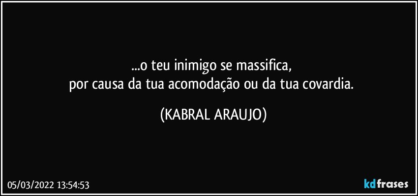 ...o teu inimigo se massifica, 
por causa da tua acomodação ou da tua covardia. (KABRAL ARAUJO)