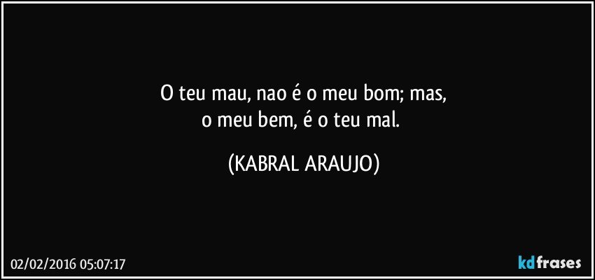 O teu mau, nao é o meu bom; mas,
o meu bem, é o teu mal. (KABRAL ARAUJO)