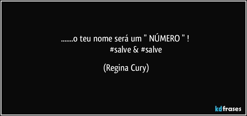 ...o teu nome será um " NÚMERO " ! 
                                     #salve & #salve (Regina Cury)