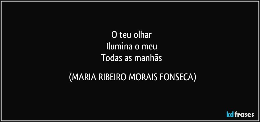 O teu olhar 
Ilumina o meu 
Todas as manhãs (MARIA RIBEIRO MORAIS FONSECA)