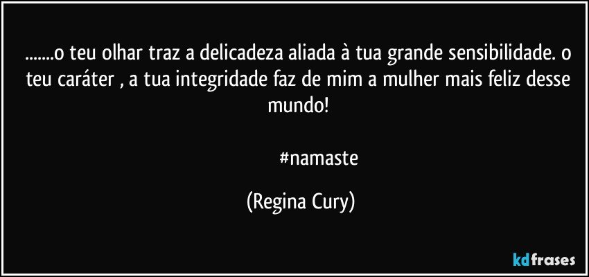 ...o teu olhar traz a delicadeza aliada à  tua  grande  sensibilidade. o teu caráter , a tua integridade faz de mim a mulher mais feliz desse mundo! 

                                #namaste (Regina Cury)