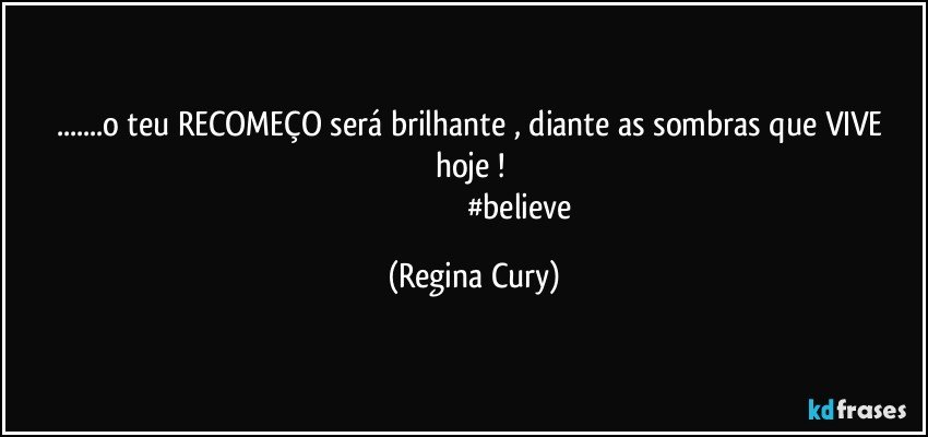 ...o teu RECOMEÇO   será brilhante , diante as sombras que VIVE hoje ! 
                                                #believe (Regina Cury)