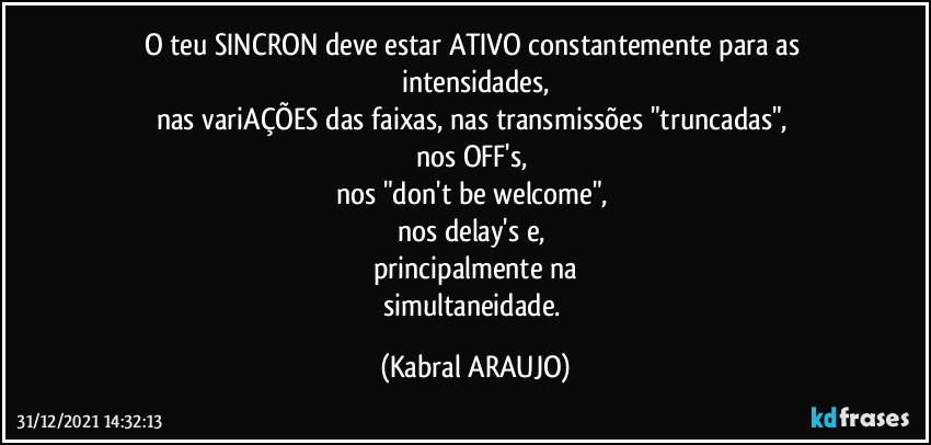 O teu SINCRON deve estar ATIVO constantemente para as intensidades,
nas variAÇÕES das faixas, nas transmissões "truncadas", 
nos OFF's, 
nos "don't be welcome", 
nos delay's e, 
principalmente na
simultaneidade. (KABRAL ARAUJO)