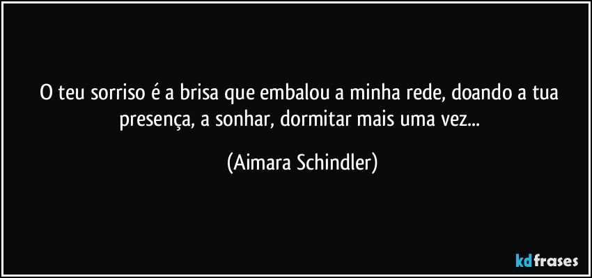 O teu sorriso é a brisa que embalou a minha rede, doando a tua presença, a sonhar, dormitar mais uma vez... (Aimara Schindler)