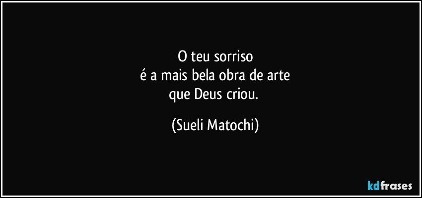 O teu sorriso
 é a mais bela obra de arte 
que Deus criou. (Sueli Matochi)