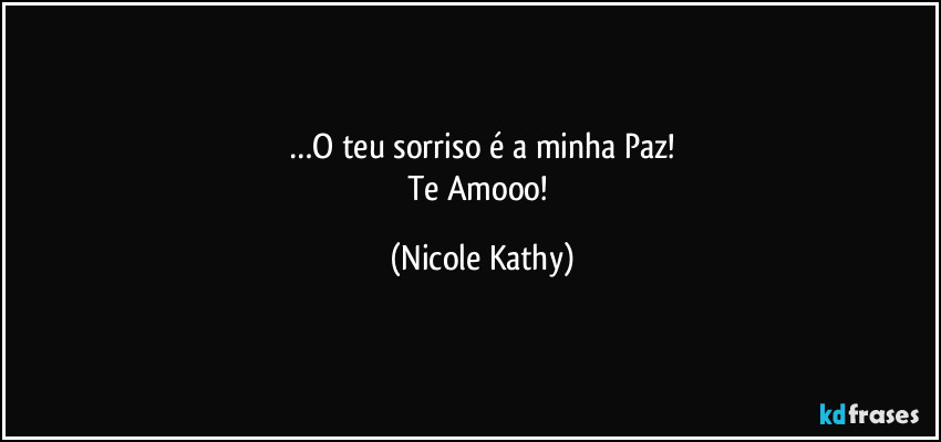 …O teu sorriso é a minha Paz!
Te Amooo! (Nicole Kathy)