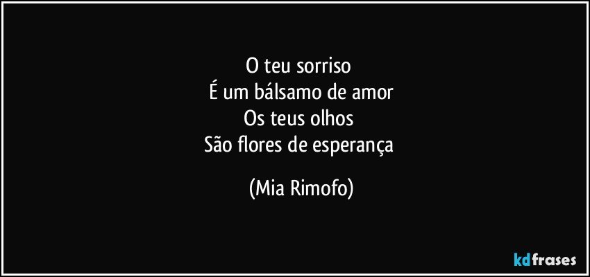 O teu sorriso 
É um bálsamo de amor
Os teus olhos 
São flores de esperança (Mia Rimofo)