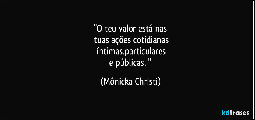 "O teu valor está nas
tuas ações cotidianas
íntimas,particulares
e públicas. " (Mônicka Christi)
