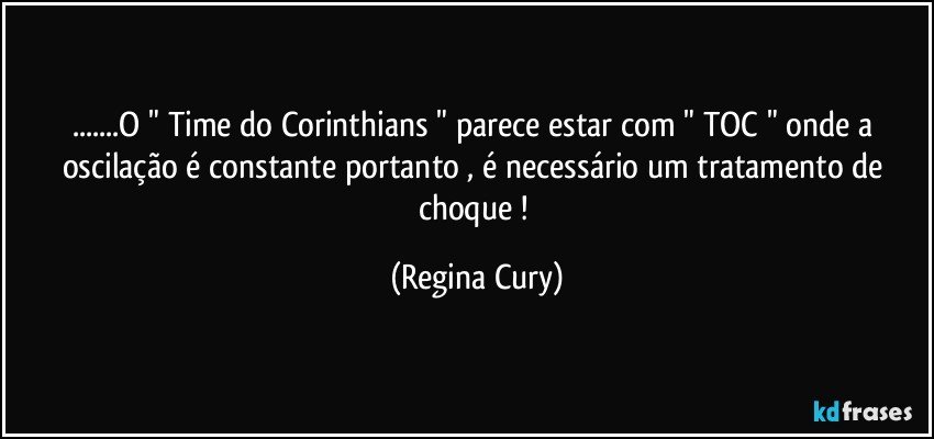 ...O "  Time   do  Corinthians " parece estar   com " TOC "   onde  a oscilação   é    constante portanto , é  necessário um tratamento de choque ! (Regina Cury)