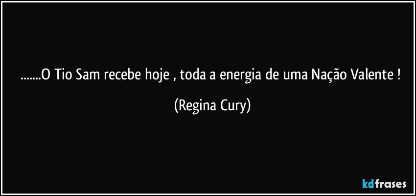 ...O Tio Sam recebe hoje , toda a  energia de uma Nação Valente ! (Regina Cury)