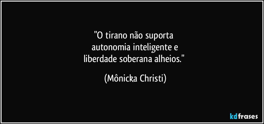 "O tirano não suporta 
autonomia inteligente e
liberdade soberana alheios." (Mônicka Christi)