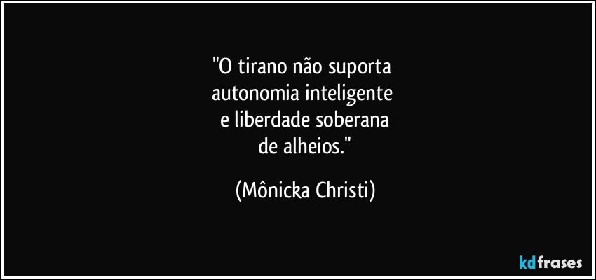 "O tirano não suporta
autonomia inteligente
e liberdade soberana
de alheios." (Mônicka Christi)