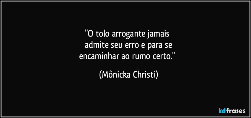 "O tolo arrogante jamais 
admite seu erro e para se
encaminhar ao rumo certo." (Mônicka Christi)