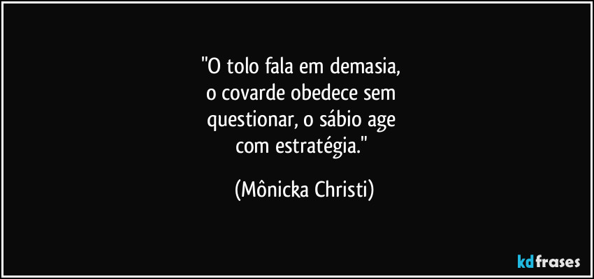 "O tolo fala em demasia, 
o covarde obedece sem 
questionar, o sábio age 
com estratégia." (Mônicka Christi)